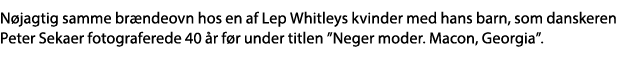 Nøjagtig samme brændeovn hos en af Lep Whitleys kvinder med hans barn, som danskeren Peter Sekaer fotograferede 40 år   