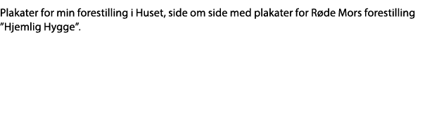 Plakater for min forestilling i Huset, side om side med plakater for Røde Mors forestilling  Hjemlig Hygge     