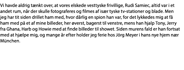 Vi havde aldrig tænkt over, at vores elskede vesttyske frivillige, Rudi Samiec, altid var i et andet rum, når der sku   