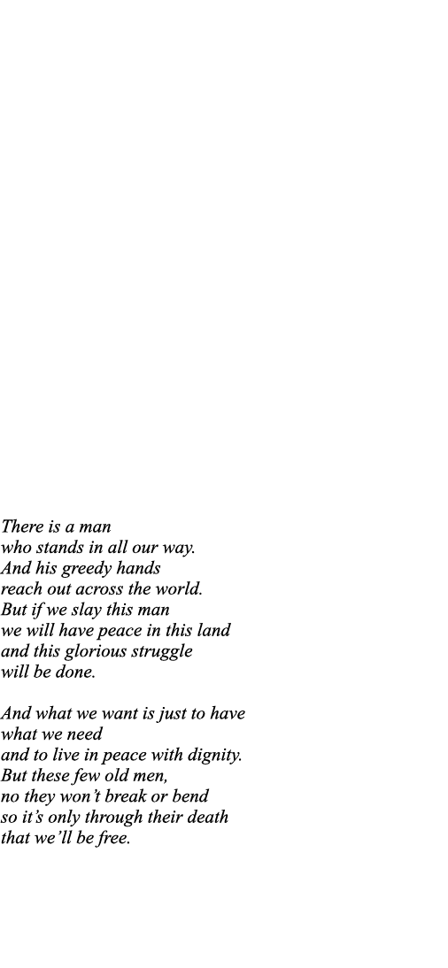 There is a man who stands in all our way  And his greedy hands reach out across the world  But if we slay this man we   
