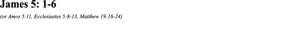 James 5: 1-6 (or Amos 5:11, Ecclesiastes 5:8-13, Matthew 19:16-24)