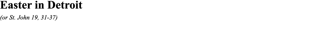 Easter in Detroit (or St  John 19, 31-37)