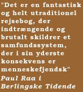 "Det er en fantastisk og helt utraditionel rejsebog, der indtr�ngende og brutalt skildrer et samfundssystem, der i sin yderste konsekvens er menneskefjendsk"  Paul Raa i Berlingske Tidende