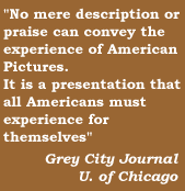 'No mere description or praise can convey the experience of American Pictures. It is a presentation that all Americans must experience for themselves'   Grey City Journal, U of Chicago