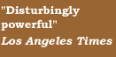 'Disturbingly powerful'   Los Angeles Times