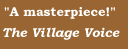 'A masterpiece!'   The Village Voice