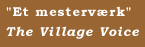 "Et mesterv�rk"  The Village Voice