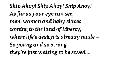Ship Ahoy  Ship Ahoy  Ship Ahoy  As far as your eye can see, men, women and baby slaves, coming to the land of Libert   