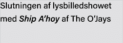 Slutningen af lysbilledshowet med Ship A hoy af The O Jays