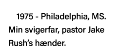 1975 - Philadelphia, MS  Min svigerfar, pastor Jake Rush s hænder 