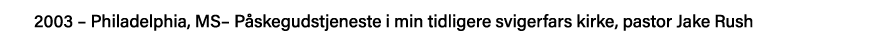 2003   Philadelphia, MS  Påskegudstjeneste i min tidligere svigerfars kirke, pastor Jake Rush