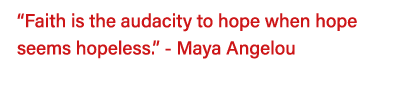  Faith is the audacity to hope when hope seems hopeless   - Maya Angelou  