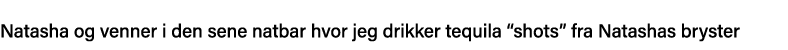 Natasha og venner i den sene natbar hvor jeg drikker tequila  shots  fra Natashas bryster