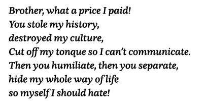 Brother, what a price I paid  You stole my history, destroyed my culture, Cut off my tonque so I can t communicate  T   
