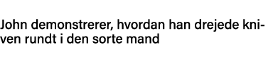 John demonstrerer, hvordan han drejede kniven rundt i den sorte mand
