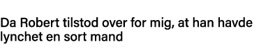 Da Robert tilstod over for mig, at han havde lynchet en sort mand