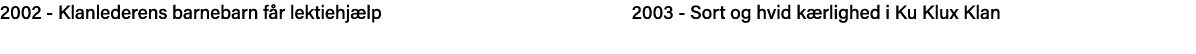 2002 - Klanlederens barnebarn får lektiehjælp                           2003 - Sort og hvid kærlighed i Ku Klux Klan