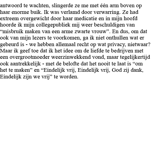 antwoord te wachten, slingerde ze me met één arm boven op haar enorme buik  Ik was verlamd door verwarring  Ze had ex   