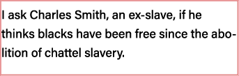 I ask Charles Smith, an ex-slave, if he thinks blacks have been free since the abolition of chattel slavery 