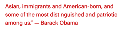 Asian, immigrants and American-born, and some of the most distinguished and patriotic among us   — Barack Obama 