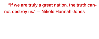  If we are truly a great nation, the truth cannot destroy us   — Nikole Hannah-Jones   
