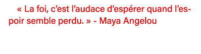   La foi, c est l audace d espérer quand l espoir semble perdu    - Maya Angelou  