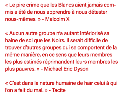   Le pire crime que les Blancs aient jamais commis a été de nous apprendre à nous détester nous-mêmes    - Malcolm X    