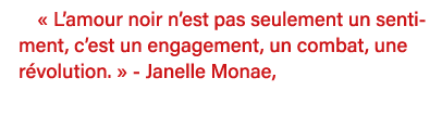   L amour noir n est pas seulement un sentiment, c est un engagement, un combat, une révolution    - Janelle Monae, 