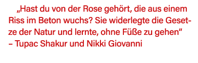  Hast du von der Rose gehört, die aus einem Riss im Beton wuchs  Sie widerlegte die Gesetze der Natur und lernte, ohn   