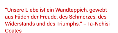   Unsere Liebe ist ein Wandteppich, gewebt aus Fäden der Freude, des Schmerzes, des Widerstands und des Triumphs        