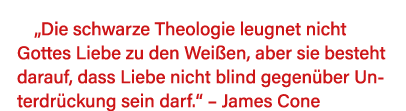  Die schwarze Theologie leugnet nicht Gottes Liebe zu den Weißen, aber sie besteht darauf, dass Liebe nicht blind geg   