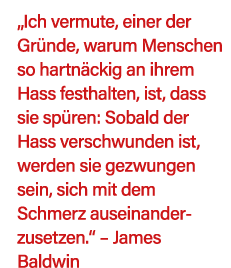  Ich vermute, einer der Gründe, warum Menschen so hartnäckig an ihrem Hass festhalten, ist, dass sie spüren: Sobald d   