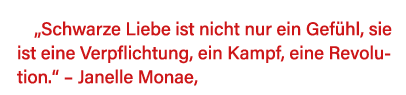  Schwarze Liebe ist nicht nur ein Gefühl, sie ist eine Verpflichtung, ein Kampf, eine Revolution     Janelle Monae, 