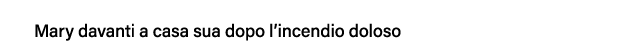 Mary davanti a casa sua dopo l incendio doloso 