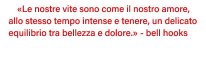  Le nostre vite sono come il nostro amore, allo stesso tempo intense e tenere, un delicato equilibrio tra bellezza e    