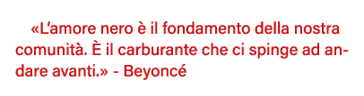   L amore nero è il fondamento della nostra comunità  È il carburante che ci spinge ad andare avanti   - Beyoncé 