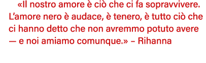  Il nostro amore è ciò che ci fa sopravvivere  L amore nero è audace, è tenero, è tutto ciò che ci hanno detto che no   
