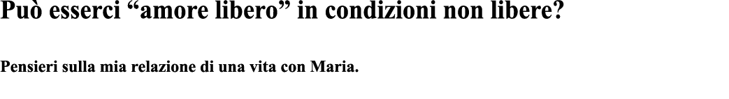 Può esserci  amore libero  in condizioni non libere   Pensieri sulla mia relazione di una vita con Maria  
