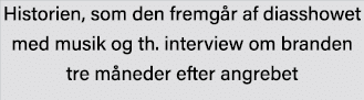 Historien, som den fremgår af diasshowet med musik og th  interview om branden tre måneder efter angrebet 