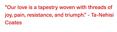  Our love is a tapestry woven with threads of joy, pain, resistance, and triumph   - Ta-Nehisi Coates 