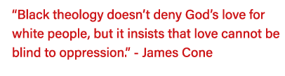  Black theology doesn t deny God s love for white people, but it insists that love cannot be blind to oppression   -    