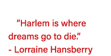   Harlem is where dreams go to die   - Lorraine Hansberry 