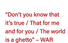   Don t you know that it s true   That for me and for you   The world is a ghetto    WAR 