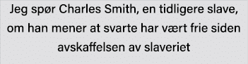 Jeg spør Charles Smith, en tidligere slave, om han mener at svarte har vært frie siden avskaffelsen av slaveriet 