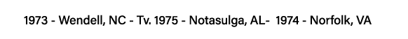 1973 - Wendell, NC - Tv  1975 - Notasulga, AL- 1974 - Norfolk, VA