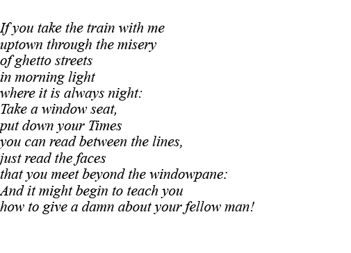  If you take the train with me uptown through the misery of ghetto streets in morning light where it is always night:   