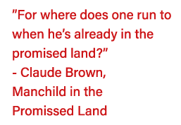  For where does one run to when he s already in the promised land   - Claude Brown, Manchild in the Promissed Land 