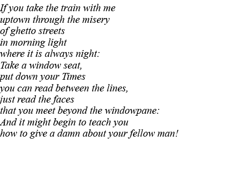 If you take the train with me uptown through the misery of ghetto streets in morning light where it is always night:    