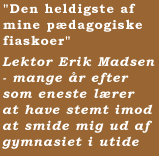 "Den heldigste af mine pdagogiske fiaskoer"   Lektor Erik Madsen - mange r efter som eneste lrer at have stemt imod at smide mig ud af gymnasiet i utide